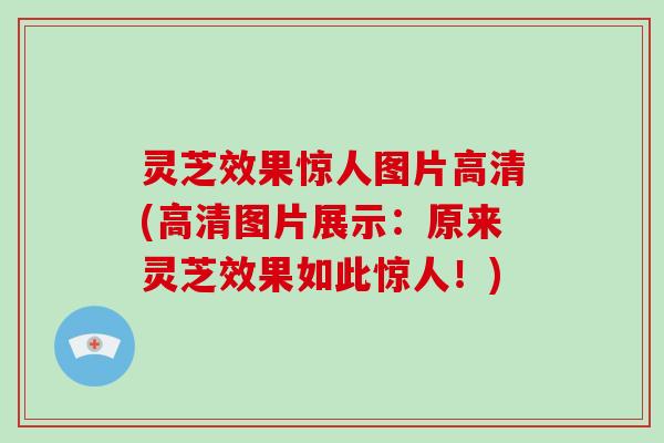 灵芝效果惊人图片高清(高清图片展示：原来灵芝效果如此惊人！)