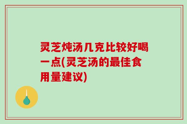 灵芝炖汤几克比较好喝一点(灵芝汤的佳食用量建议)