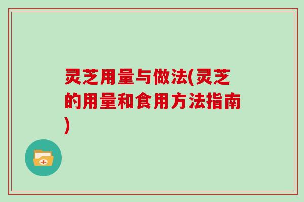 灵芝用量与做法(灵芝的用量和食用方法指南)