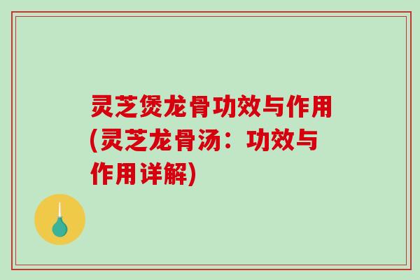 灵芝煲龙骨功效与作用(灵芝龙骨汤：功效与作用详解)
