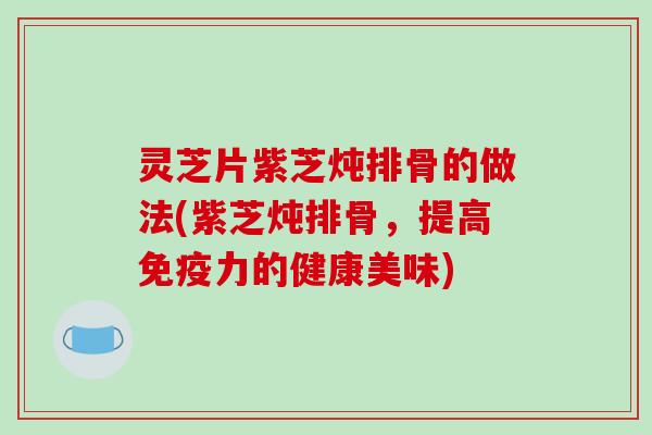 灵芝片紫芝炖排骨的做法(紫芝炖排骨，提高免疫力的健康美味)