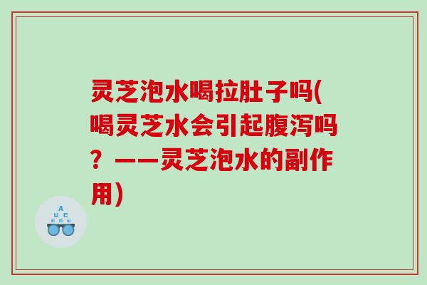 灵芝泡水喝拉肚子吗(喝灵芝水会引起吗？——灵芝泡水的副作用)
