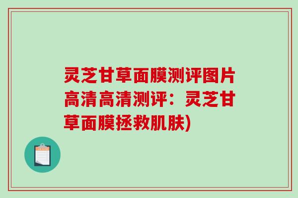 灵芝甘草面膜测评图片高清高清测评：灵芝甘草面膜拯救)