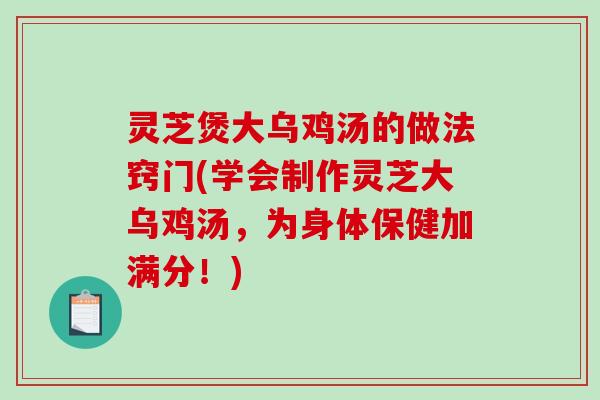 灵芝煲大乌鸡汤的做法窍门(学会制作灵芝大乌鸡汤，为身体保健加满分！)