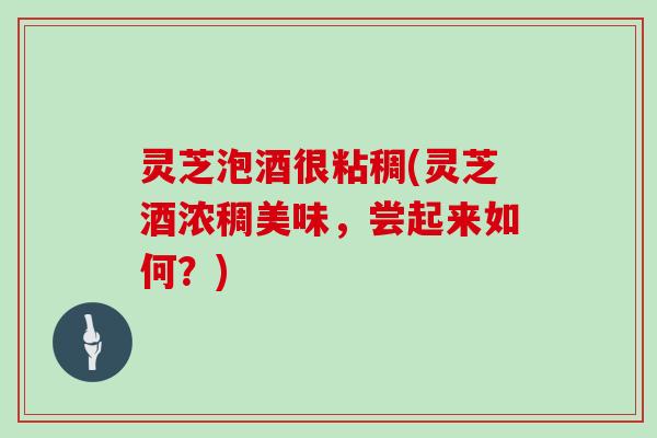 灵芝泡酒很粘稠(灵芝酒浓稠美味，尝起来如何？)