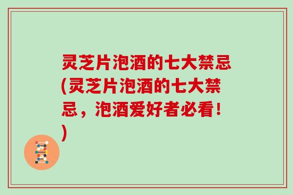 灵芝片泡酒的七大禁忌(灵芝片泡酒的七大禁忌，泡酒爱好者必看！)