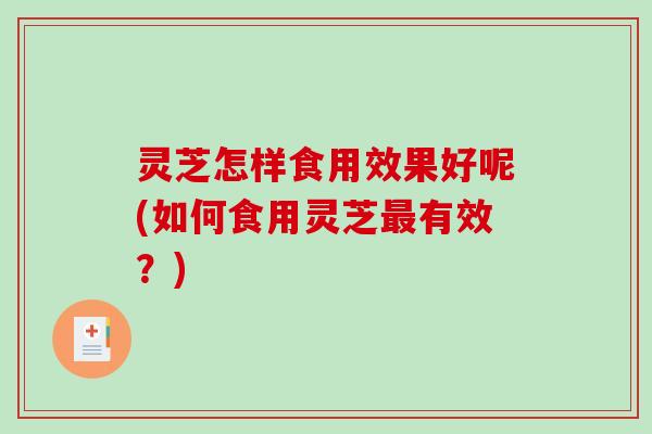 灵芝怎样食用效果好呢(如何食用灵芝最有效？)