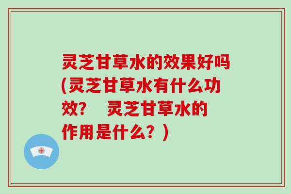 灵芝甘草水的效果好吗(灵芝甘草水有什么功效? 灵芝甘草水的作用是什么?) 灵芝甘草水的效果好吗(灵芝甘草水有什么功效? 灵芝甘草水的作用是什么?)