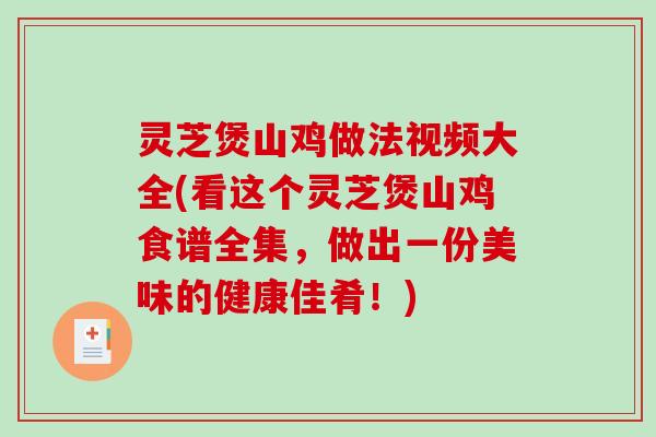 灵芝煲山鸡做法视频大全(看这个灵芝煲山鸡食谱全集，做出一份美味的健康佳肴！)