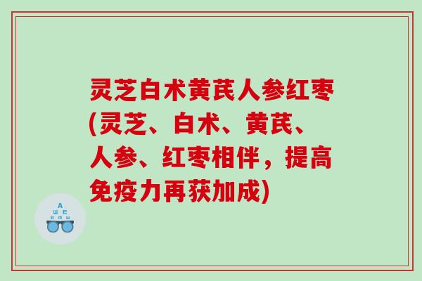 灵芝白术黄芪人参红枣(灵芝、白术、黄芪、人参、红枣相伴，提高免疫力再获加成)