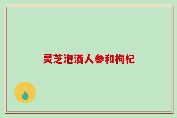 灵芝泡酒人参和枸杞 灵芝泡酒人参和枸杞