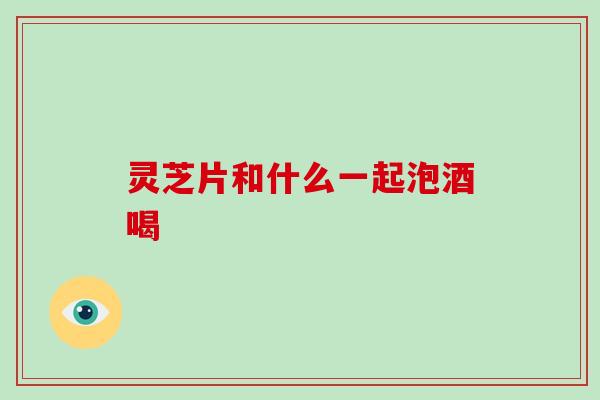 灵芝片和什么一起泡酒喝