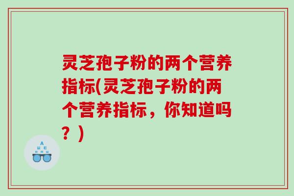 灵芝孢子粉的两个营养指标(灵芝孢子粉的两个营养指标，你知道吗？)