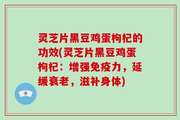灵芝片黑豆鸡蛋枸杞的功效(灵芝片黑豆鸡蛋枸杞：增强免疫力，延缓，滋补身体)