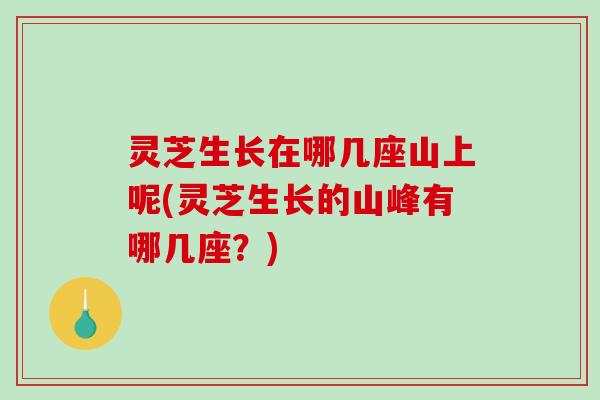 灵芝生长在哪几座山上呢(灵芝生长的山峰有哪几座？)