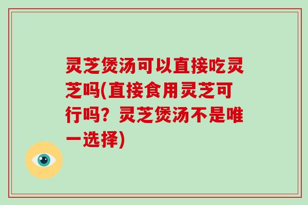 灵芝煲汤可以直接吃灵芝吗(直接食用灵芝可行吗？灵芝煲汤不是选择)