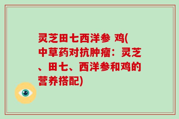 灵芝田七西洋参 鸡(中草药对抗：灵芝、田七、西洋参和鸡的营养搭配)