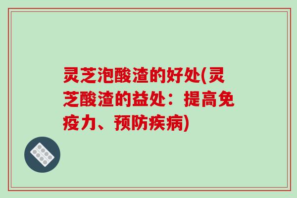 灵芝泡酸渣的好处(灵芝酸渣的益处：提高免疫力、)