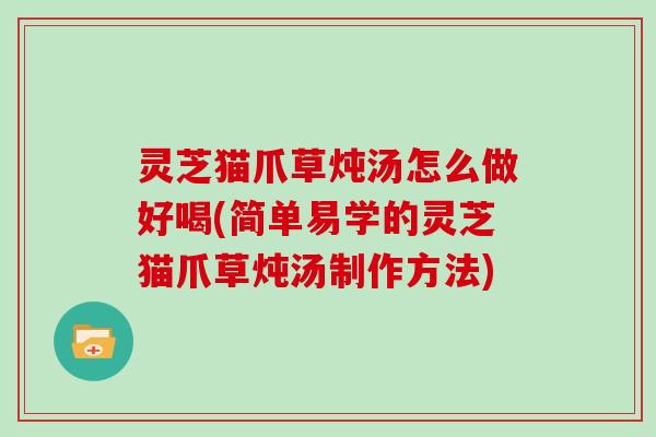 灵芝猫爪草炖汤怎么做好喝(简单易学的灵芝猫爪草炖汤制作方法)
