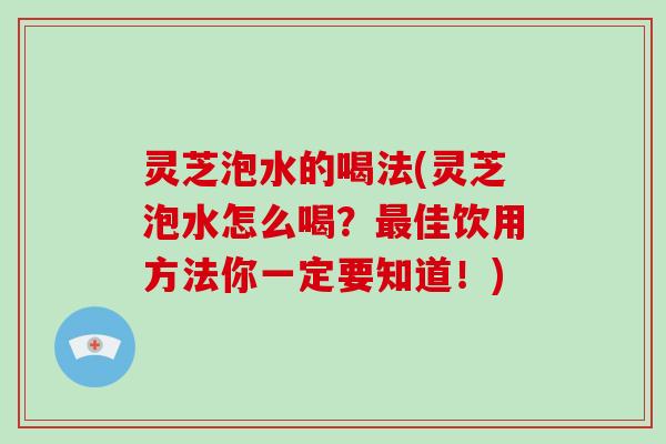 灵芝泡水的喝法(灵芝泡水怎么喝？佳饮用方法你一定要知道！)