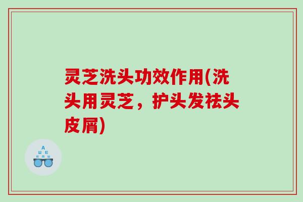 灵芝洗头功效作用(洗头用灵芝，护头发祛头皮屑)