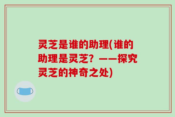 灵芝是谁的助理(谁的助理是灵芝？——探究灵芝的神奇之处)