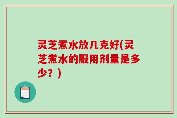 灵芝煮水放几克好(灵芝煮水的服用剂量是多少？)