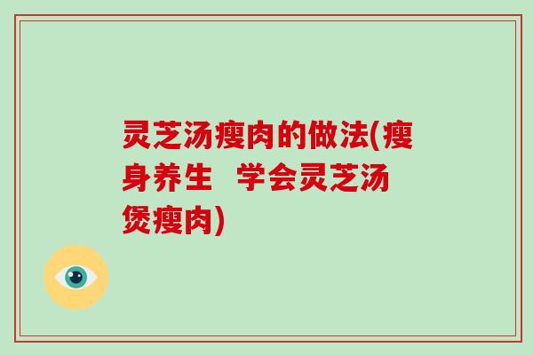 灵芝汤瘦肉的做法(瘦身养生  学会灵芝汤煲瘦肉)