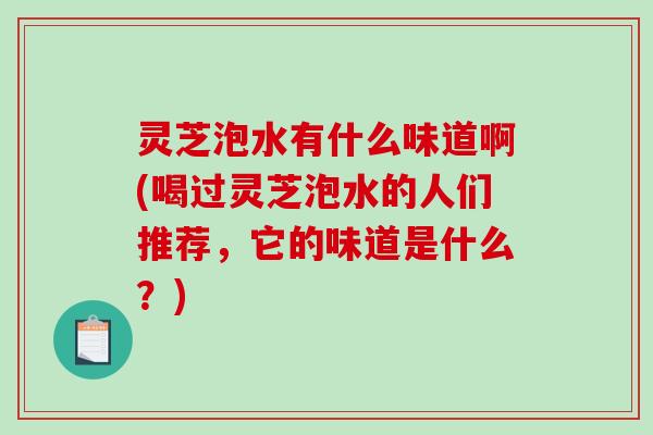 灵芝泡水有什么味道啊(喝过灵芝泡水的人们推荐，它的味道是什么？)