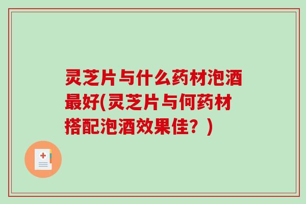 灵芝片与什么药材泡酒好(灵芝片与何药材搭配泡酒效果佳？)