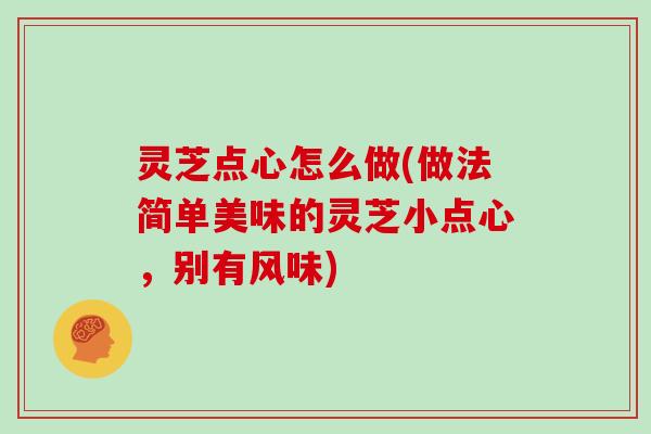 灵芝点心怎么做(做法简单美味的灵芝小点心，别有风味)