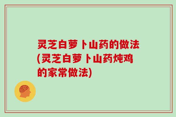 灵芝白萝卜山药的做法(灵芝白萝卜山药炖鸡的家常做法)