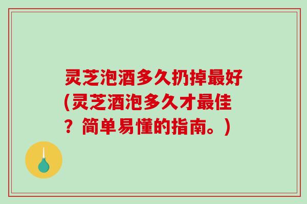 灵芝泡酒多久扔掉好(灵芝酒泡多久才佳？简单易懂的指南。)