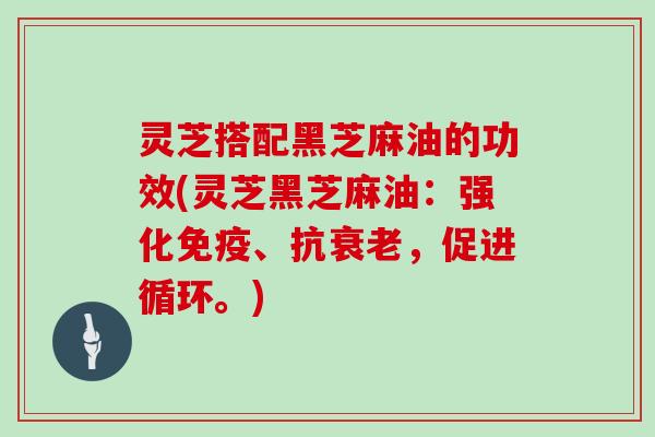 灵芝搭配黑芝麻油的功效(灵芝黑芝麻油：强化免疫、抗，促进循环。)