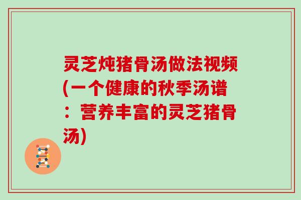 灵芝炖猪骨汤做法视频(一个健康的秋季汤谱：营养丰富的灵芝猪骨汤)