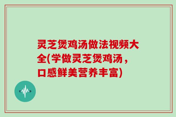 灵芝煲鸡汤做法视频大全(学做灵芝煲鸡汤,口感鲜美营养丰富) 灵芝煲鸡汤做法视频大全(学做灵芝煲鸡汤,口感鲜美营养丰富)