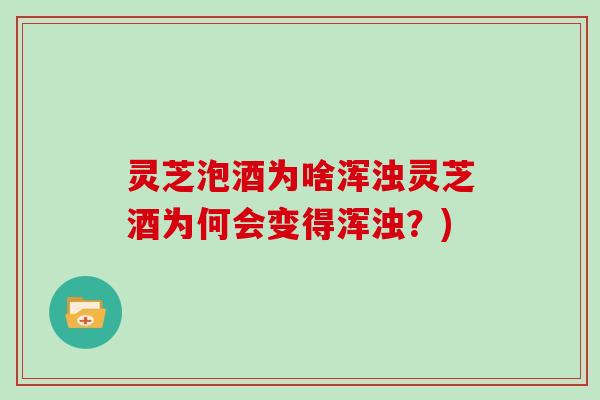 灵芝泡酒为啥浑浊灵芝酒为何会变得浑浊？)