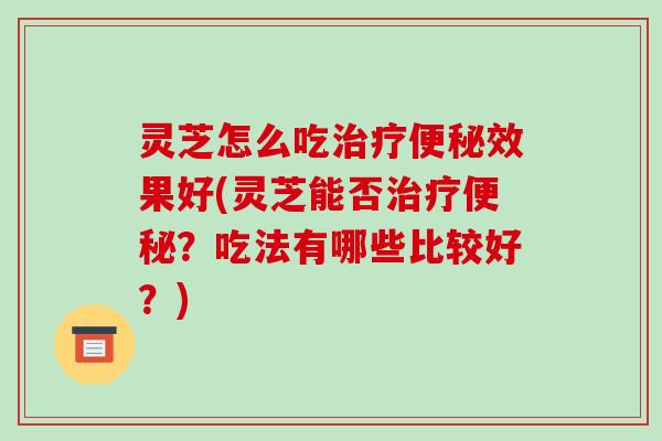 灵芝怎么吃效果好(灵芝能否？吃法有哪些比较好？)