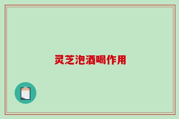 灵芝泡酒喝作用