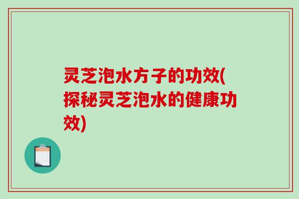灵芝泡水方子的功效(探秘灵芝泡水的健康功效)