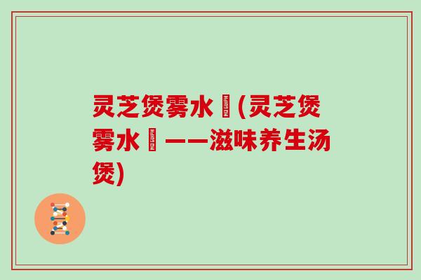 灵芝煲雾水菓(灵芝煲雾水菓——滋味养生汤煲) 灵芝煲雾水菓(灵芝煲雾水菓——滋味养生汤煲)
