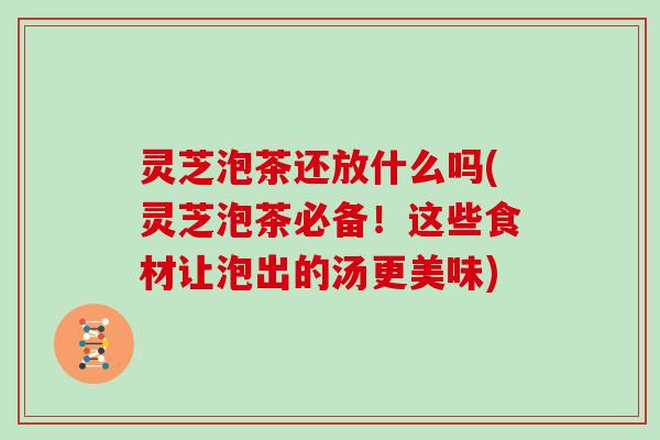 灵芝泡茶还放什么吗(灵芝泡茶必备！这些食材让泡出的汤更美味)