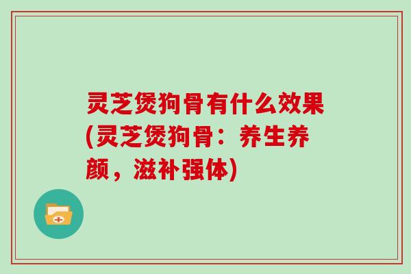 灵芝煲狗骨有什么效果(灵芝煲狗骨：养生养颜，滋补强体)