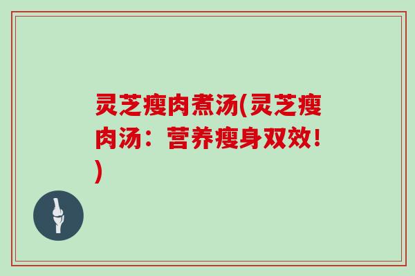 灵芝瘦肉煮汤(灵芝瘦肉汤：营养瘦身双效！)