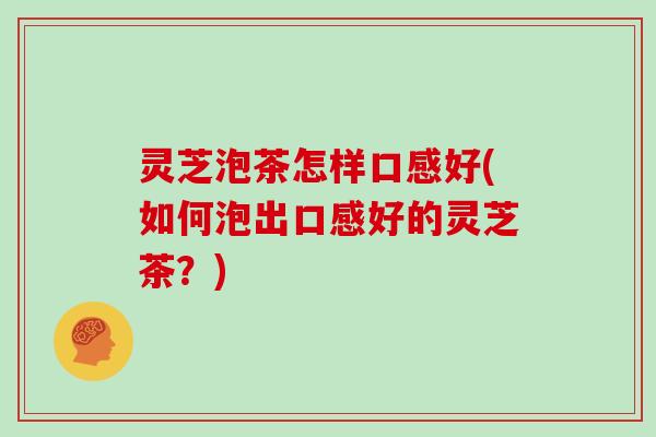 灵芝泡茶怎样口感好(如何泡出口感好的灵芝茶？)