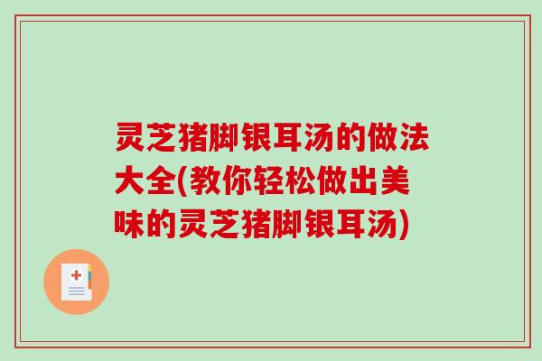 灵芝猪脚银耳汤的做法大全(教你轻松做出美味的灵芝猪脚银耳汤)