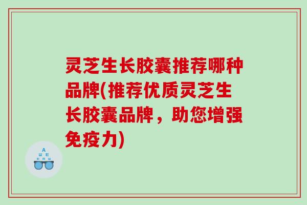 灵芝生长胶囊推荐哪种品牌(推荐优质灵芝生长胶囊品牌，助您增强免疫力)