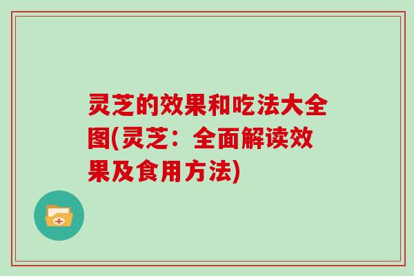 灵芝的效果和吃法大全图(灵芝：全面解读效果及食用方法)