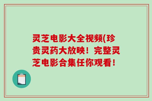 灵芝电影大全视频(珍贵灵药大放映！完整灵芝电影合集任你观看！