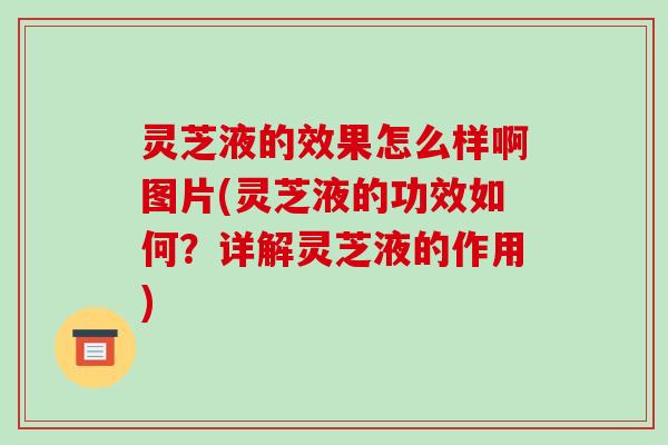 灵芝液的效果怎么样啊图片(灵芝液的功效如何？详解灵芝液的作用)
